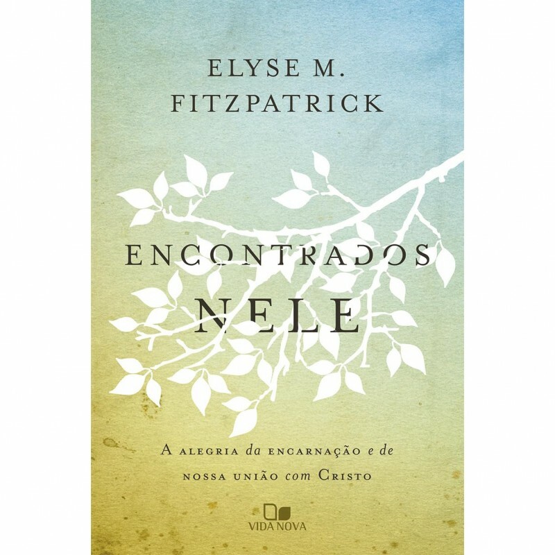 Encontrados Nele. A Alegria da Encarnação e de Nossa União com Cristo | Elyse M. Fitzpatrick