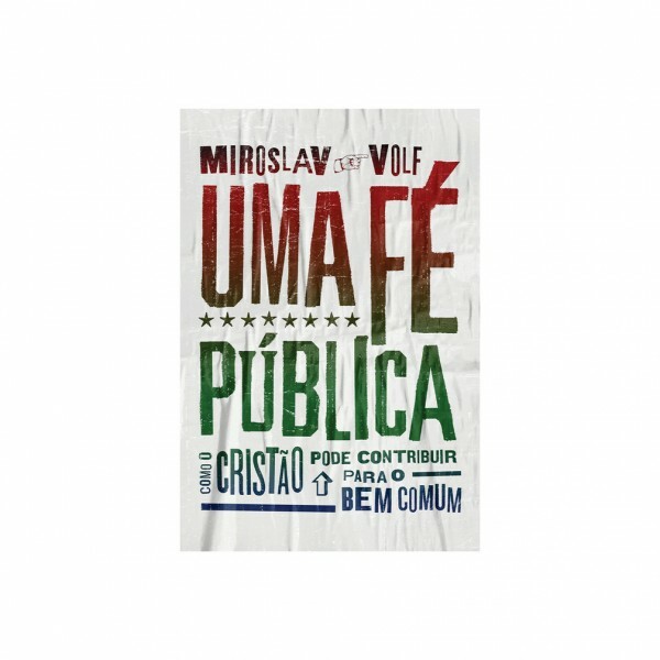 Uma Fé Pública: Como O Cristão Pode Contribuir Para O Bem Comum | Miroslav Volf